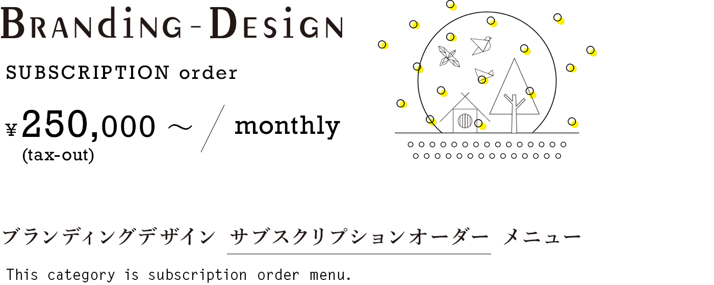 BRANDING DESIGN ¥250,000(tax-out)〜 / monthly ブランディングデザイン サブスクリプションオーダー メニュー This category is subscription order menu.